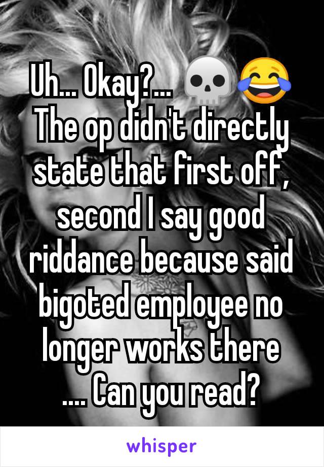 Uh... Okay?... 💀😂
The op didn't directly state that first off, second I say good riddance because said bigoted employee no longer works there
.... Can you read?