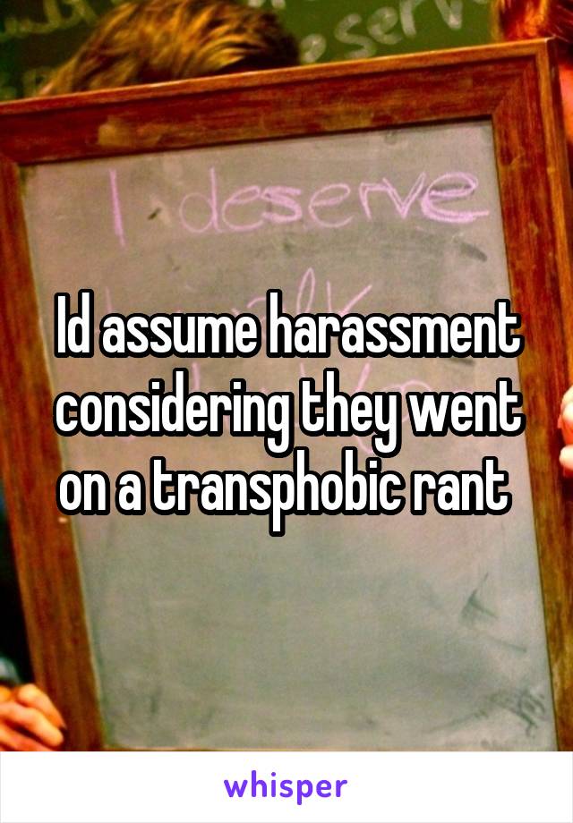 Id assume harassment considering they went on a transphobic rant 