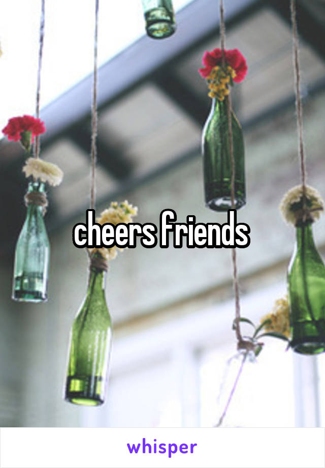 cheers friends 