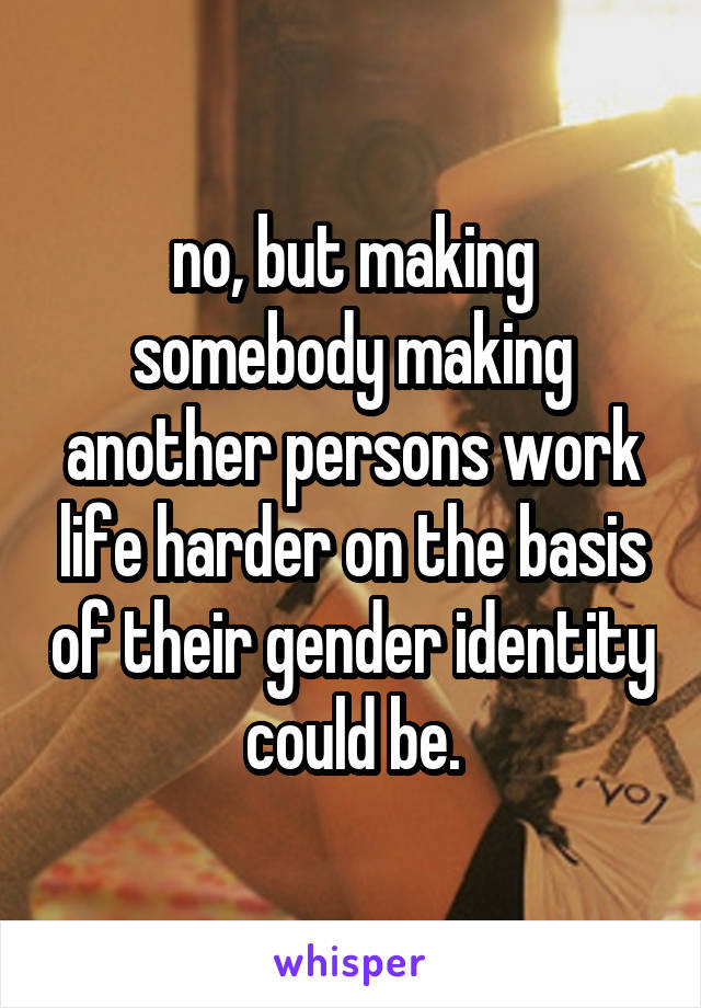 no, but making somebody making another persons work life harder on the basis of their gender identity could be.