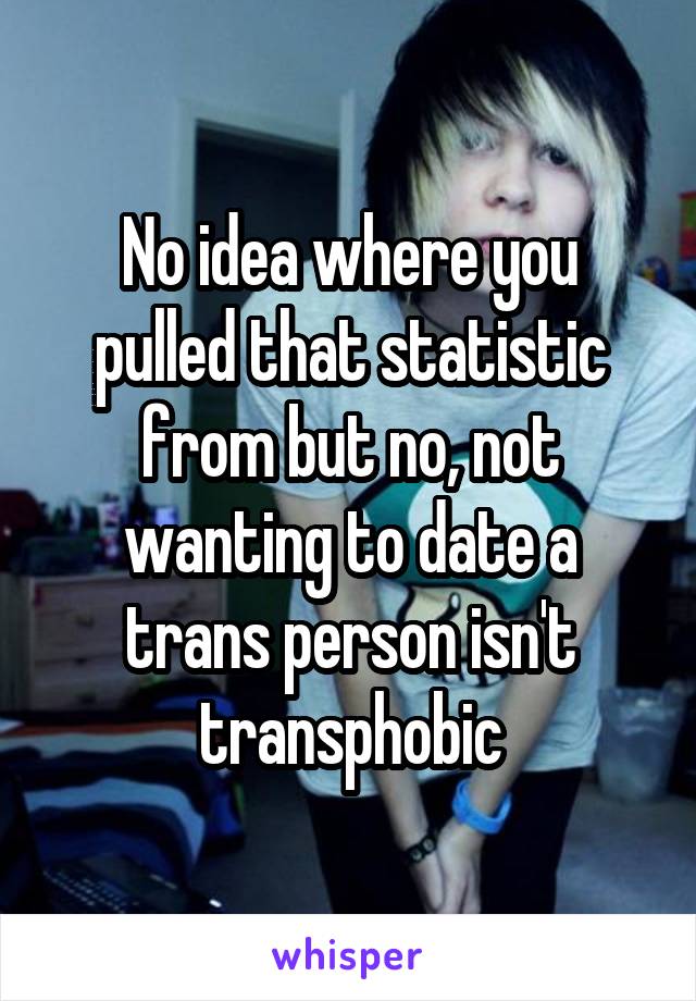 No idea where you pulled that statistic from but no, not wanting to date a trans person isn't transphobic