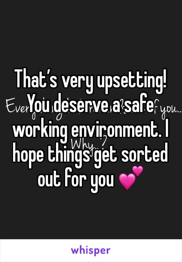 That’s very upsetting! You deserve a safe working environment. I hope things get sorted out for you 💕