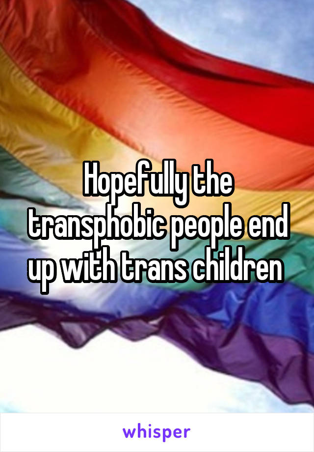 Hopefully the transphobic people end up with trans children 