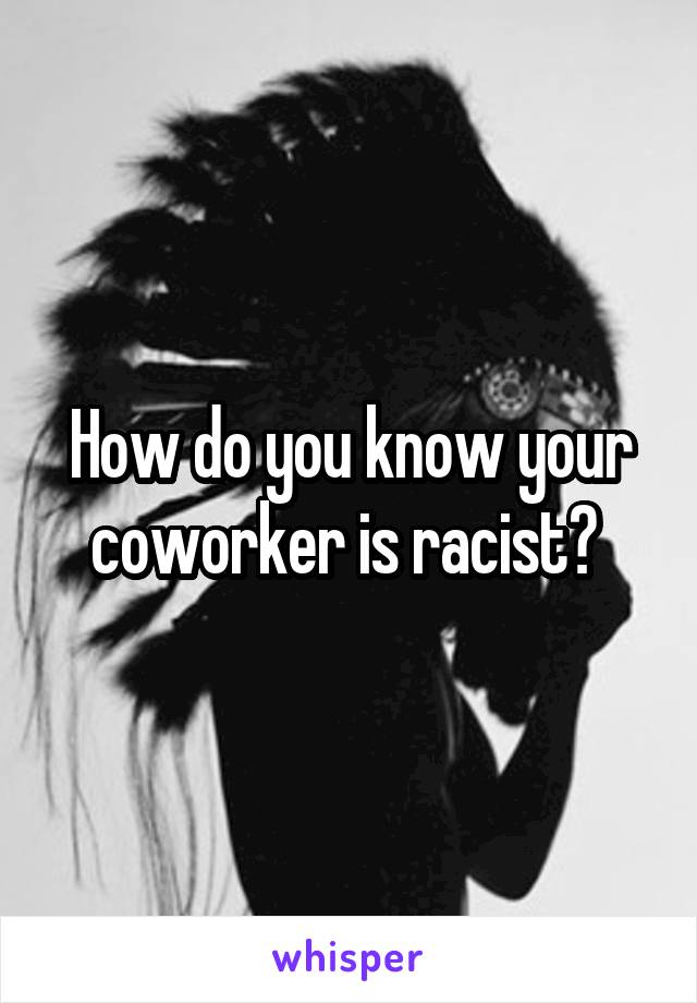 How do you know your coworker is racist? 