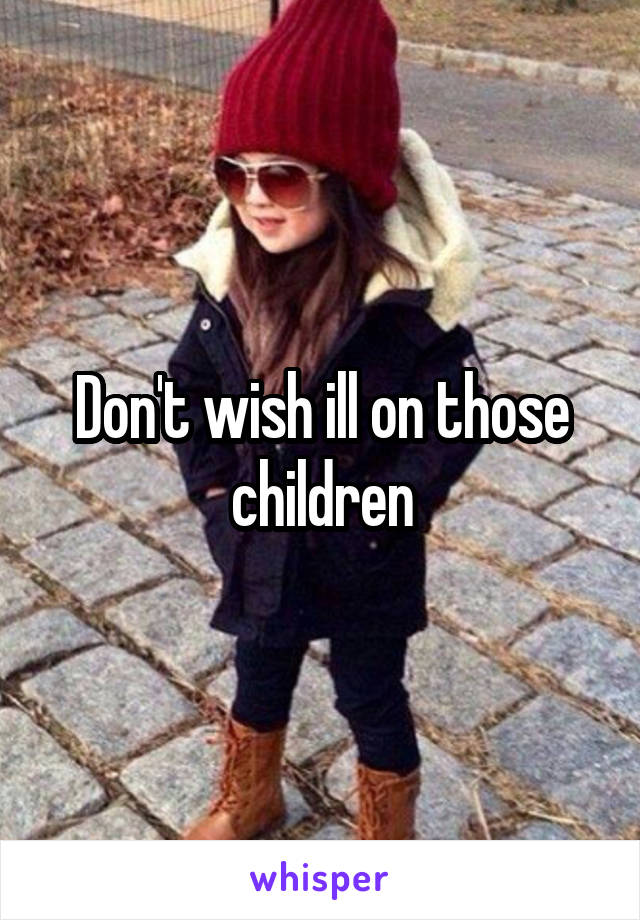 Don't wish ill on those children