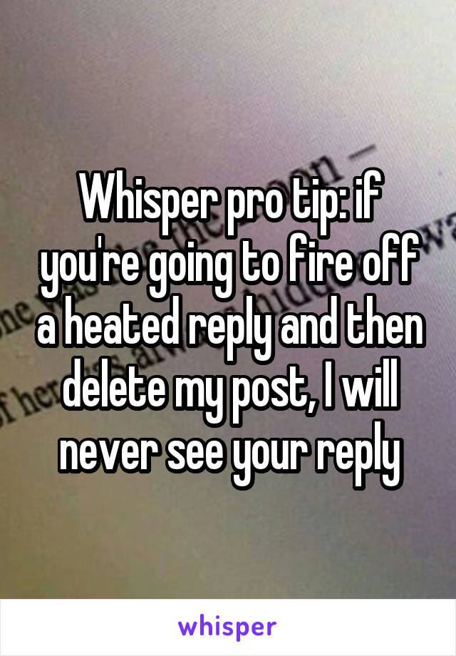 Whisper pro tip: if you're going to fire off a heated reply and then delete my post, I will never see your reply