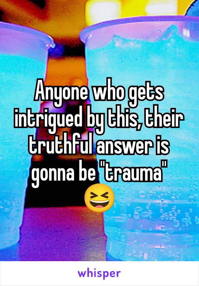 Anyone who gets intrigued by this, their truthful answer is gonna be "trauma" 😆