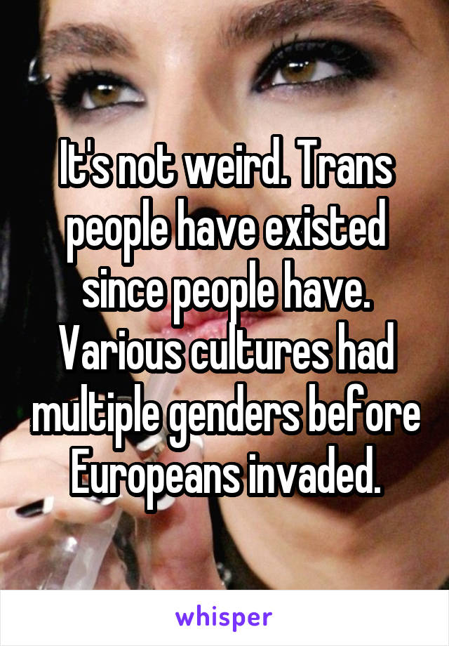 It's not weird. Trans people have existed since people have. Various cultures had multiple genders before Europeans invaded.