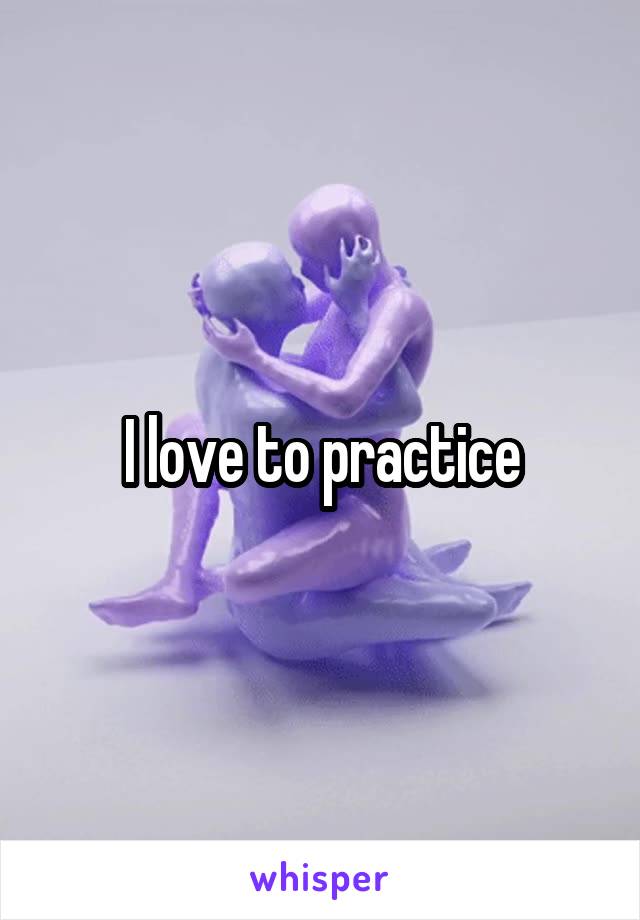 I love to practice