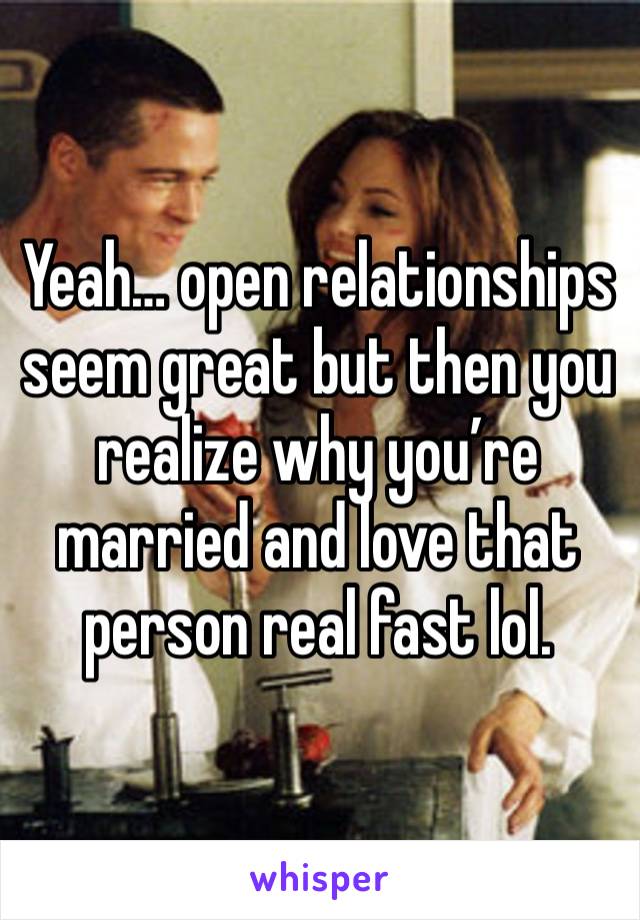 Yeah… open relationships seem great but then you realize why you’re married and love that person real fast lol. 