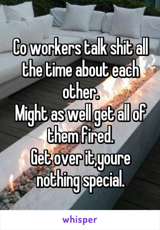 Co workers talk shit all the time about each other.
Might as well get all of them fired.
Get over it,youre nothing special.