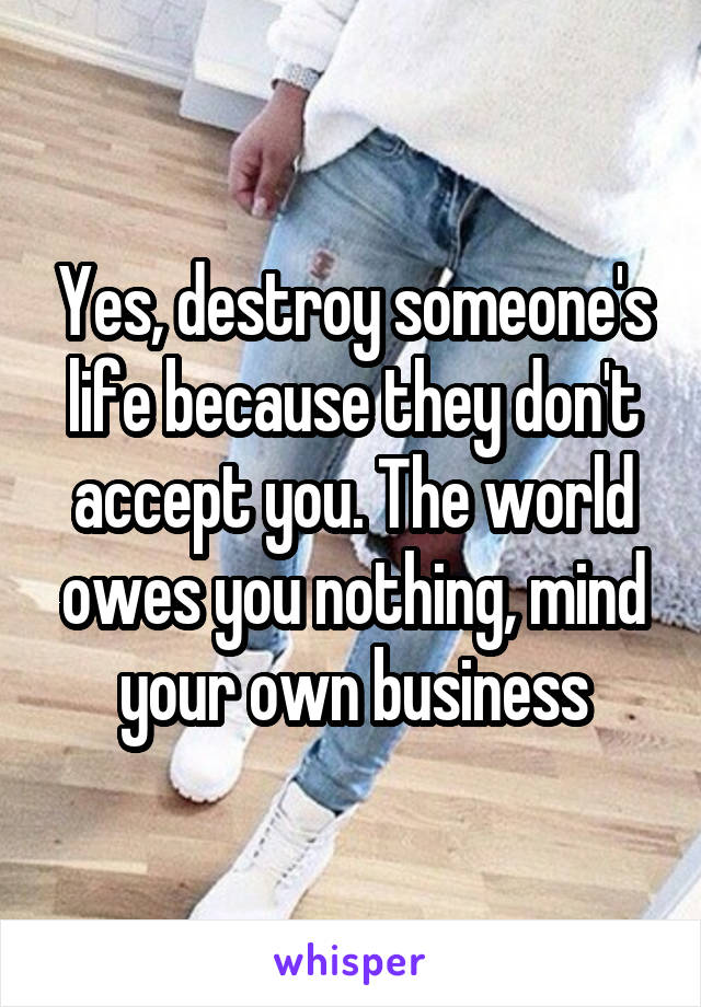 Yes, destroy someone's life because they don't accept you. The world owes you nothing, mind your own business