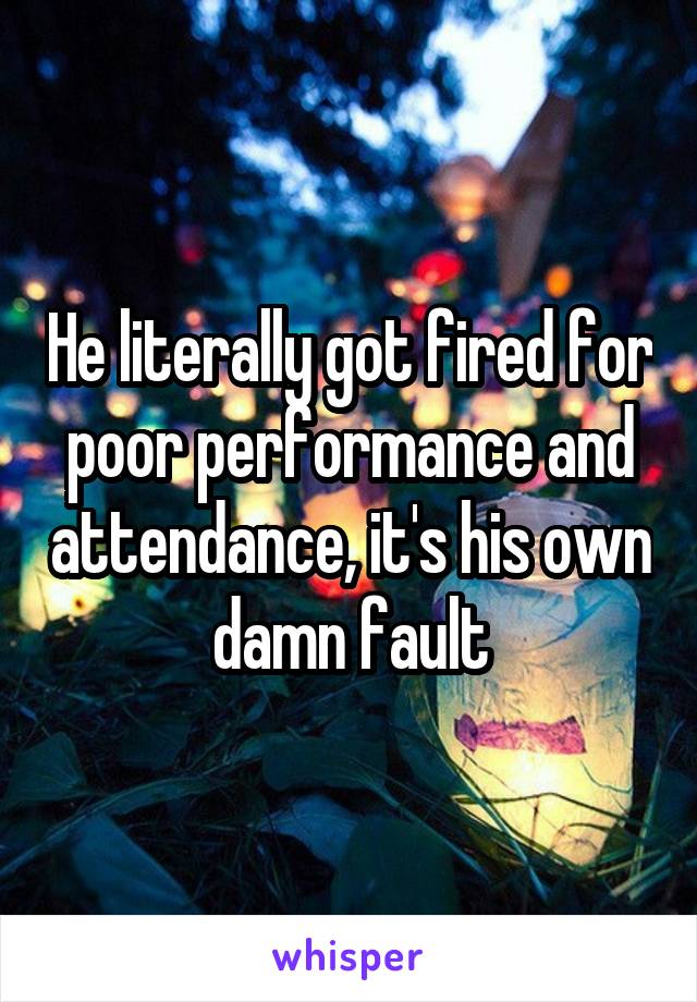 He literally got fired for poor performance and attendance, it's his own damn fault