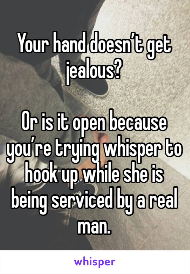 Your hand doesn’t get jealous?

Or is it open because you’re trying whisper to hook up while she is being serviced by a real man.