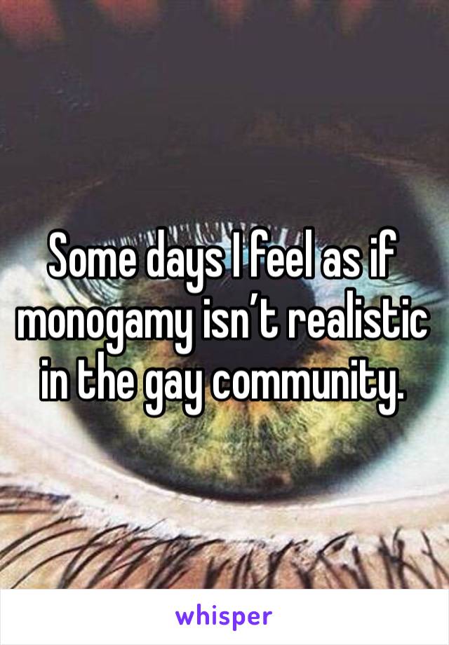 Some days I feel as if monogamy isn’t realistic in the gay community. 