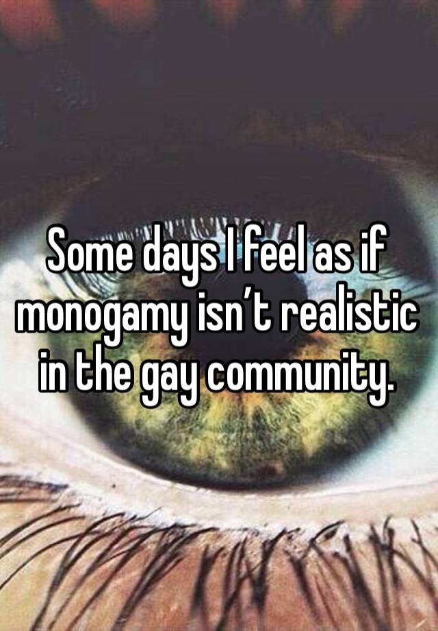 Some days I feel as if monogamy isn’t realistic in the gay community. 