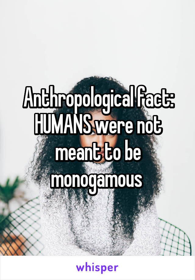 Anthropological fact: HUMANS were not meant to be monogamous 