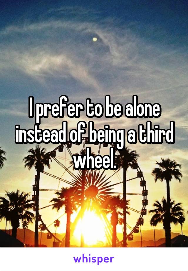 I prefer to be alone instead of being a third wheel.