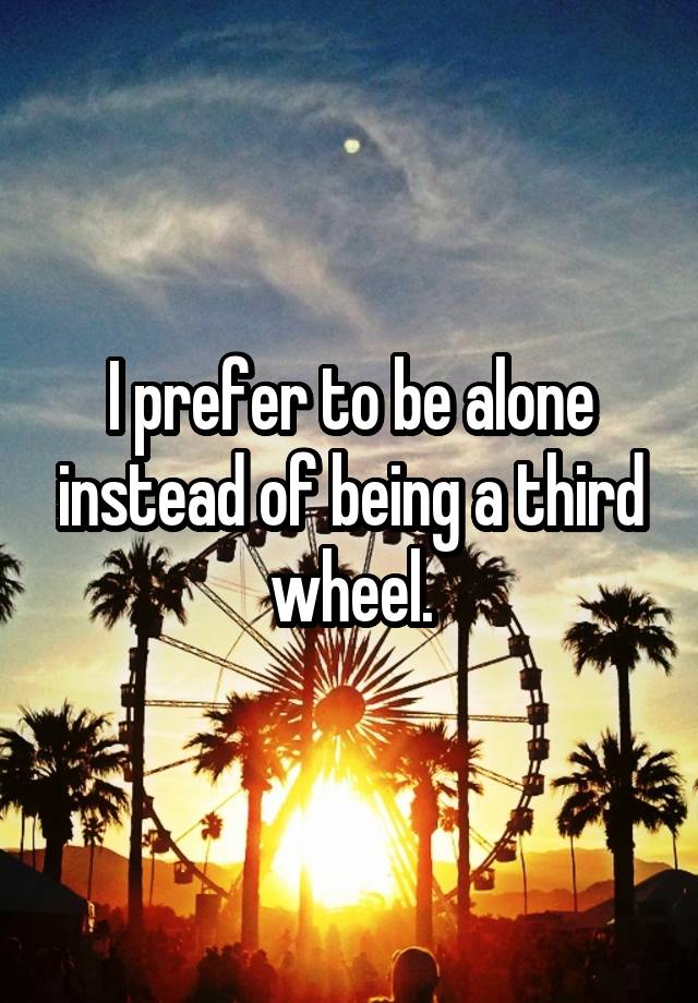 I prefer to be alone instead of being a third wheel.