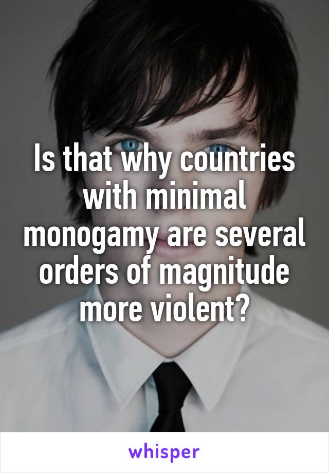 Is that why countries with minimal monogamy are several orders of magnitude more violent?