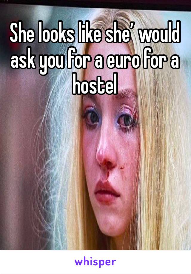 She looks like she’ would ask you for a euro for a hostel 