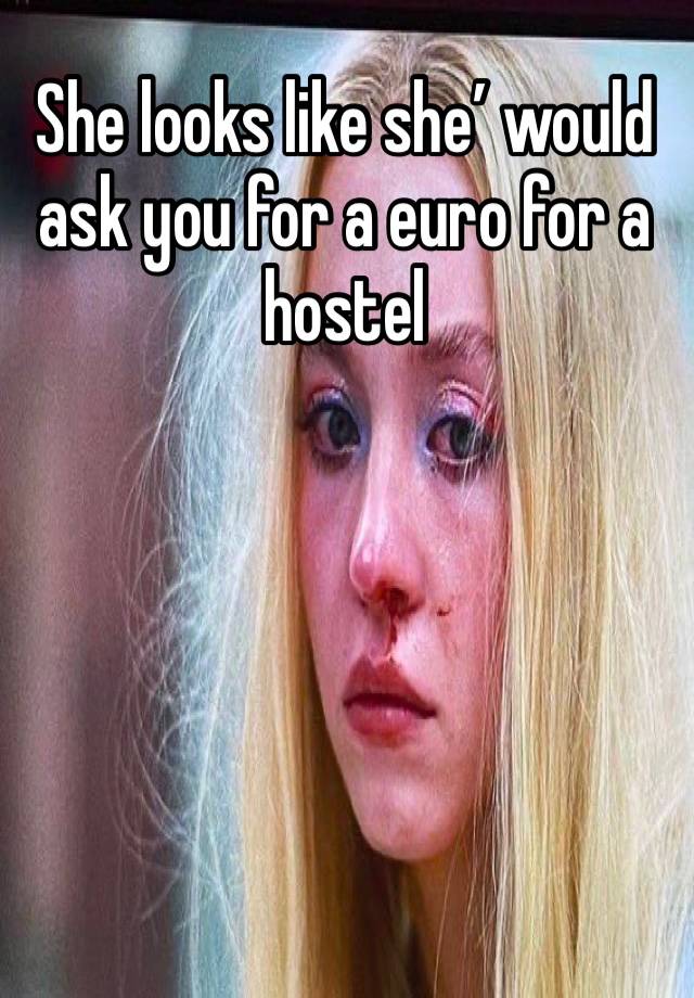 She looks like she’ would ask you for a euro for a hostel 