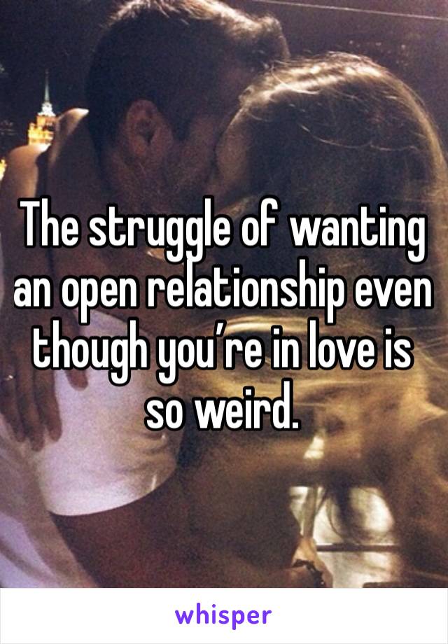 The struggle of wanting an open relationship even though you’re in love is so weird. 