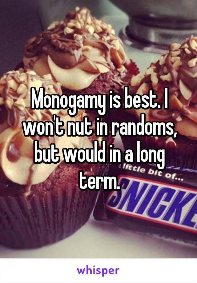 Monogamy is best. I won't nut in randoms, but would in a long term.