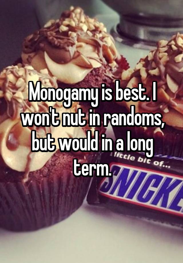 Monogamy is best. I won't nut in randoms, but would in a long term.