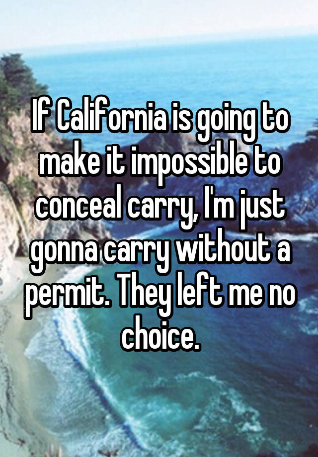 If California is going to make it impossible to conceal carry, I'm just gonna carry without a permit. They left me no choice.