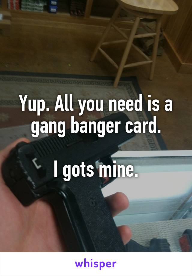 Yup. All you need is a gang banger card.

I gots mine.