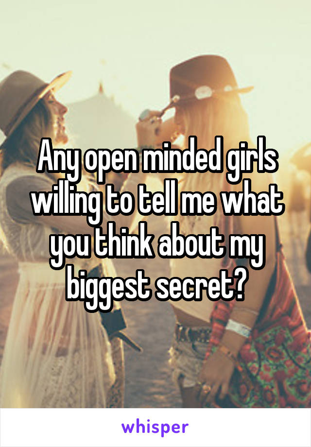 Any open minded girls willing to tell me what you think about my biggest secret?