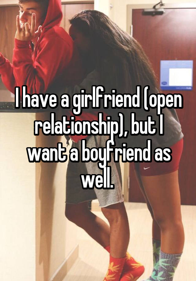 I have a girlfriend (open relationship), but I want a boyfriend as well. 