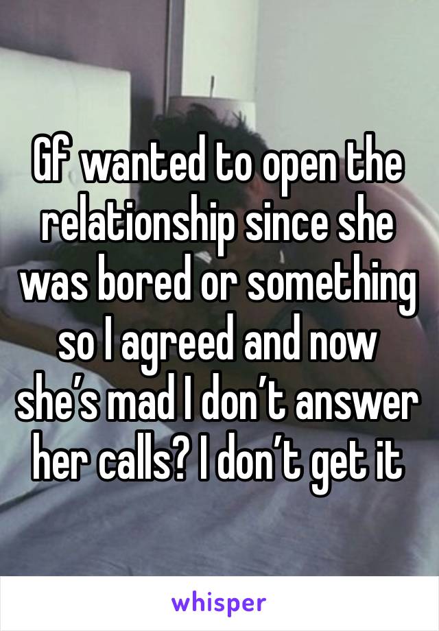 Gf wanted to open the relationship since she was bored or something so I agreed and now she’s mad I don’t answer her calls? I don’t get it