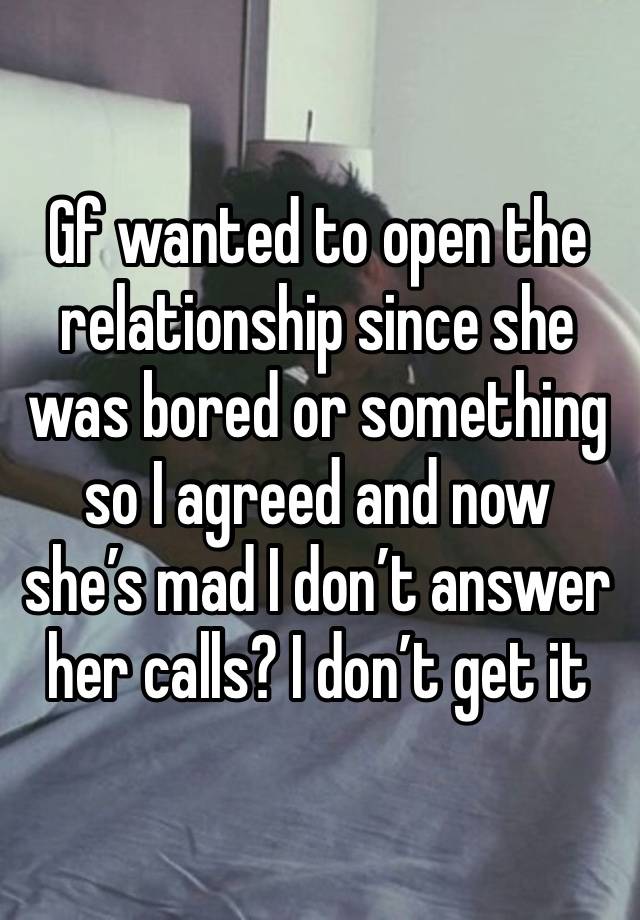 Gf wanted to open the relationship since she was bored or something so I agreed and now she’s mad I don’t answer her calls? I don’t get it