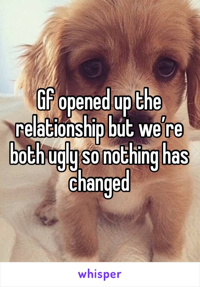 Gf opened up the relationship but we’re both ugly so nothing has changed