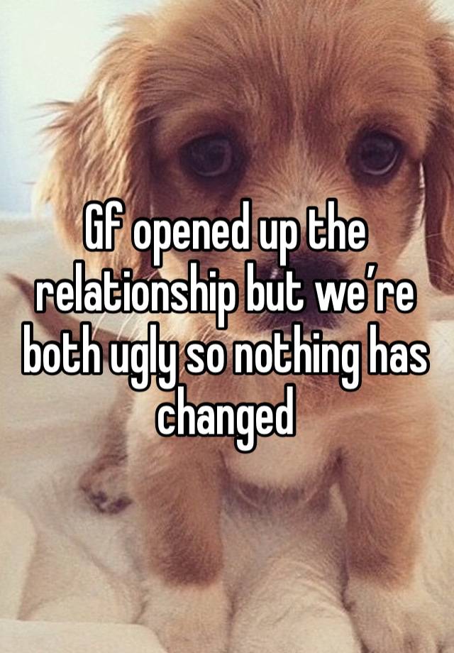 Gf opened up the relationship but we’re both ugly so nothing has changed