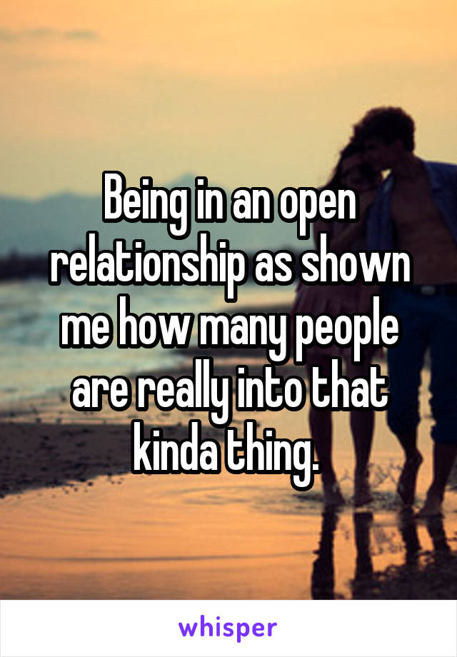 Being in an open relationship as shown me how many people are really into that kinda thing. 