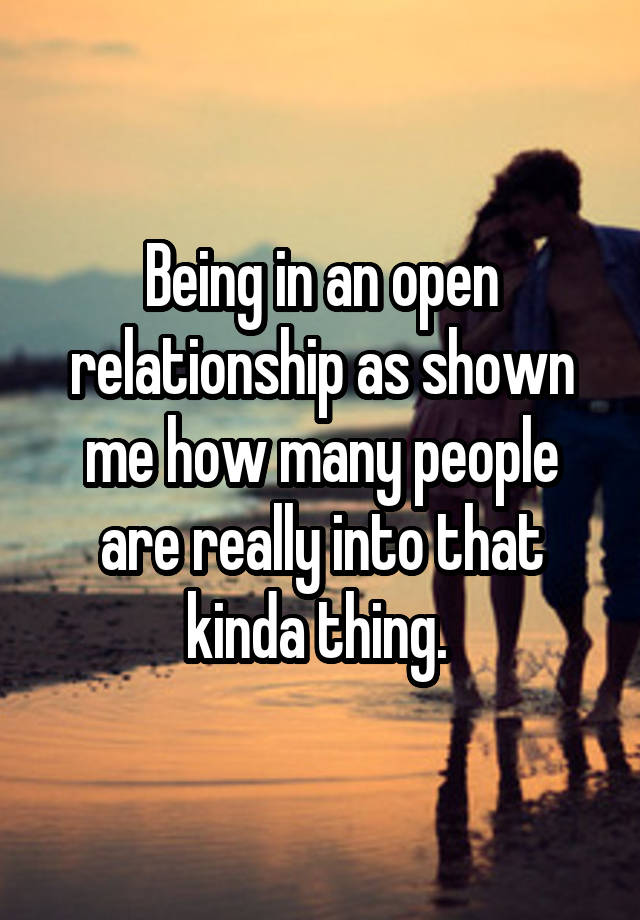 Being in an open relationship as shown me how many people are really into that kinda thing. 