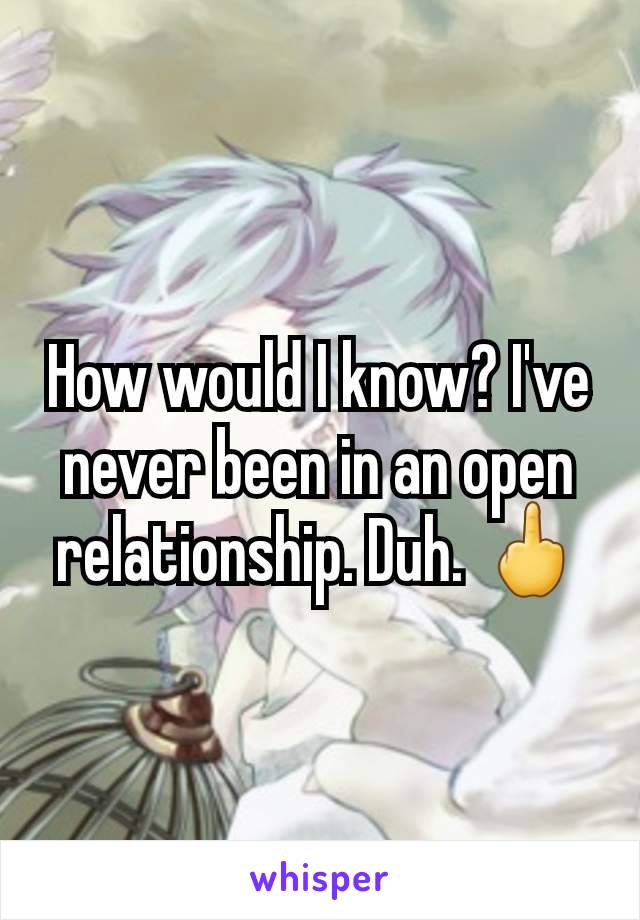 How would I know? I've never been in an open relationship. Duh. 🖕