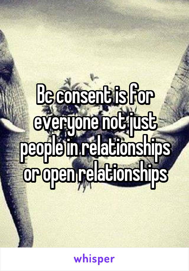 Bc consent is for everyone not just people in relationships or open relationships