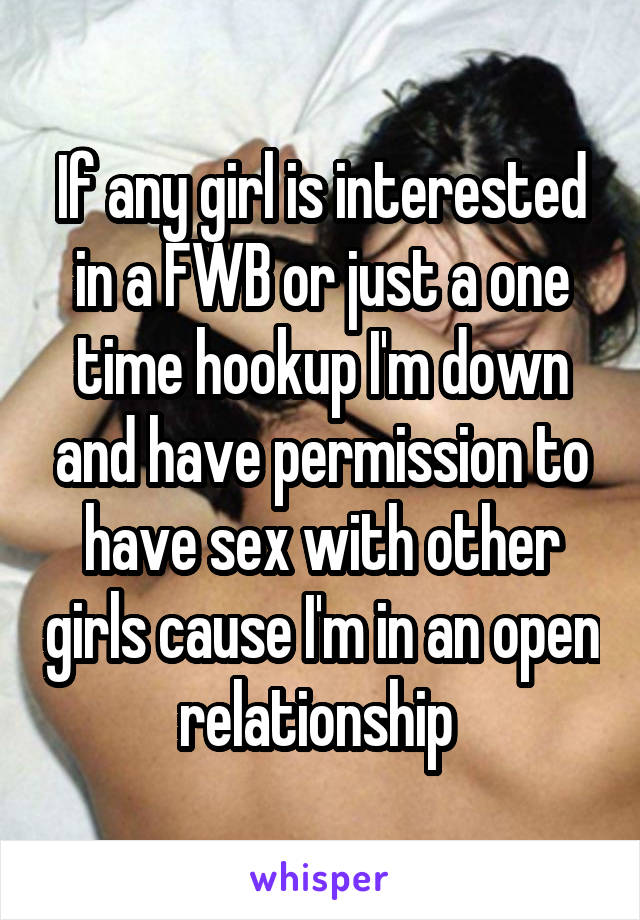 If any girl is interested in a FWB or just a one time hookup I'm down and have permission to have sex with other girls cause I'm in an open relationship 