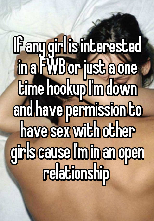 If any girl is interested in a FWB or just a one time hookup I'm down and have permission to have sex with other girls cause I'm in an open relationship 