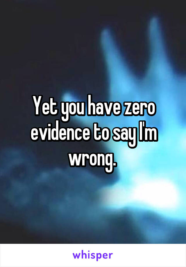 Yet you have zero evidence to say I'm wrong. 