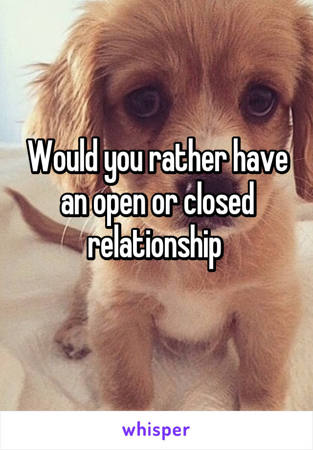 Would you rather have an open or closed relationship 
