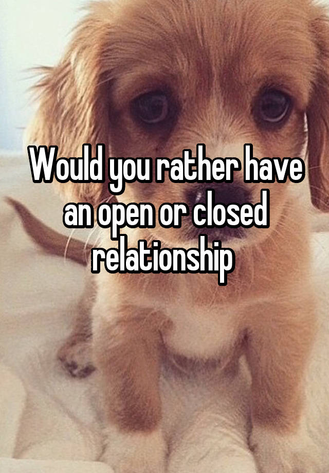 Would you rather have an open or closed relationship 
