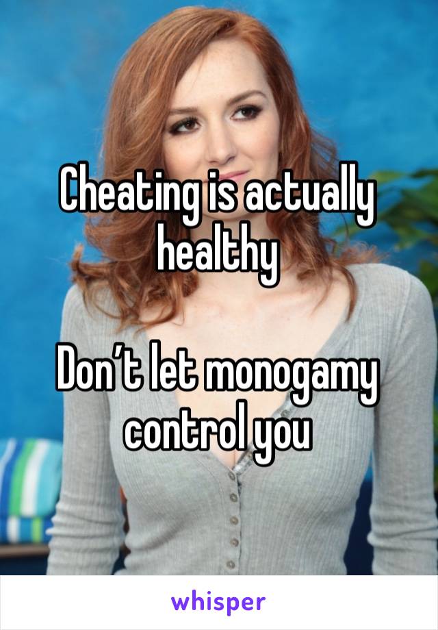 Cheating is actually healthy

Don’t let monogamy control you