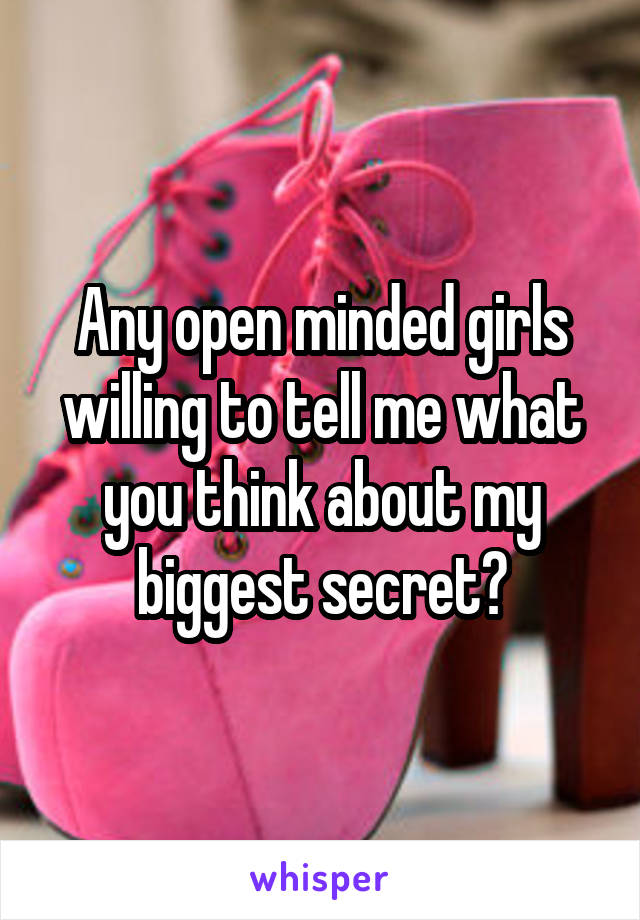 Any open minded girls willing to tell me what you think about my biggest secret?