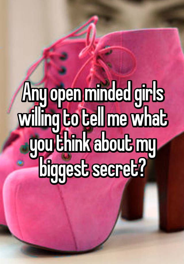 Any open minded girls willing to tell me what you think about my biggest secret?