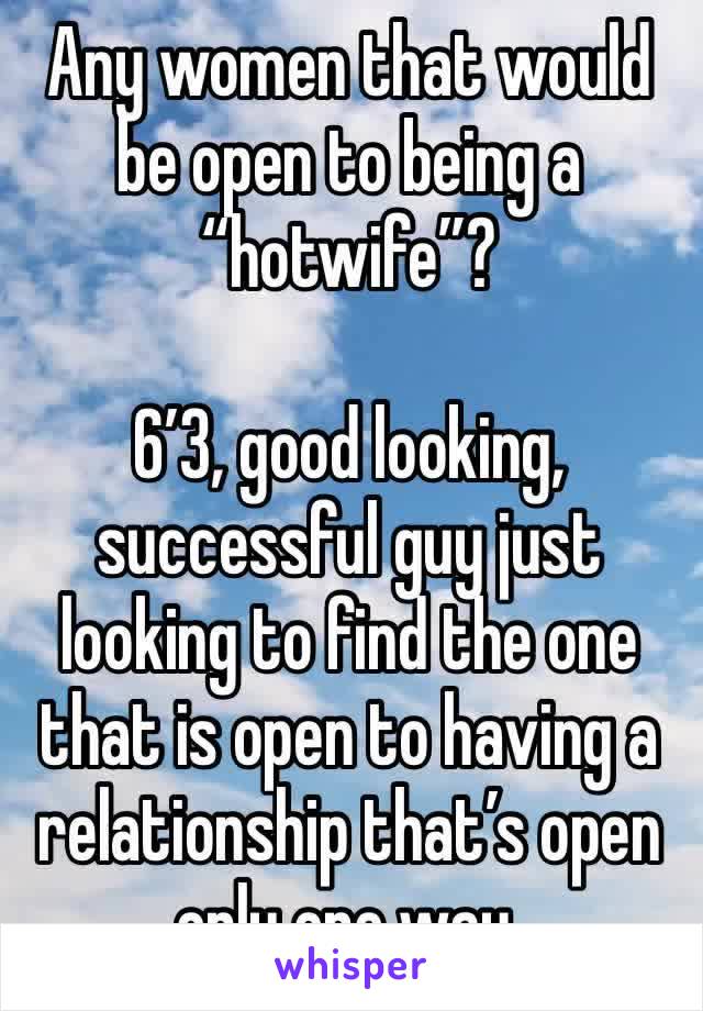 Any women that would be open to being a “hotwife”? 

6’3, good looking, successful guy just looking to find the one that is open to having a relationship that’s open only one way.